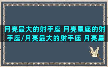 月亮最大的射手座 月亮星座的射手座/月亮最大的射手座 月亮星座的射手座-我的网站